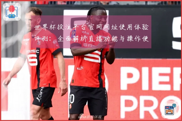 世界杯投注平台官网网址使用体验评测：全面解析直播功能与操作便捷性