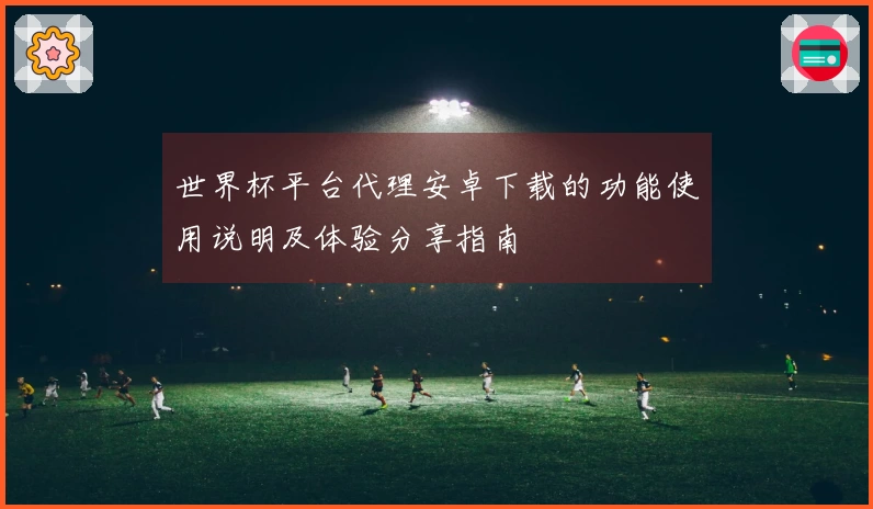 世界杯平台代理安卓下载的功能使用说明及体验分享指南