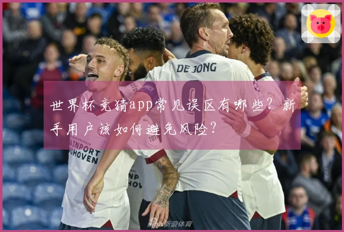 世界杯竞猜app常见误区有哪些？新手用户该如何避免风险？