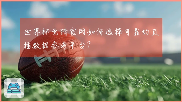 世界杯竞猜官网如何选择可靠的直播数据参考平台？