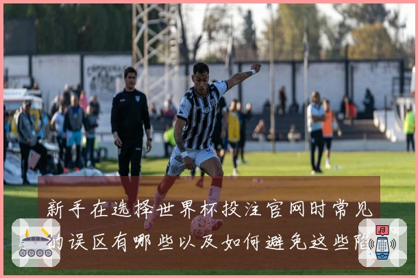 新手在选择世界杯投注官网时常见的误区有哪些以及如何避免这些陷阱