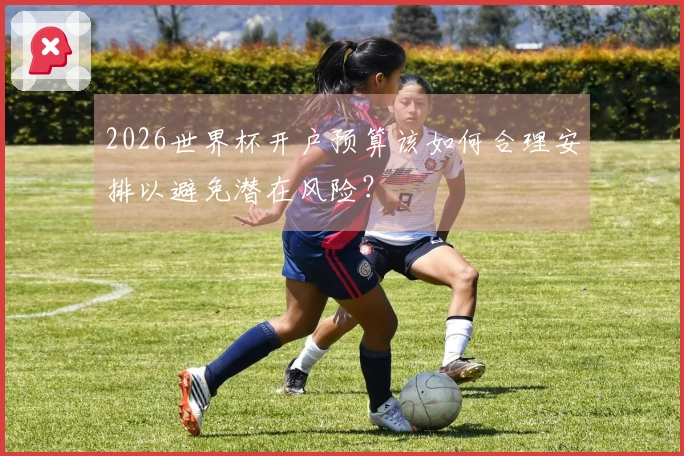 2026世界杯开户预算该如何合理安排以避免潜在风险？