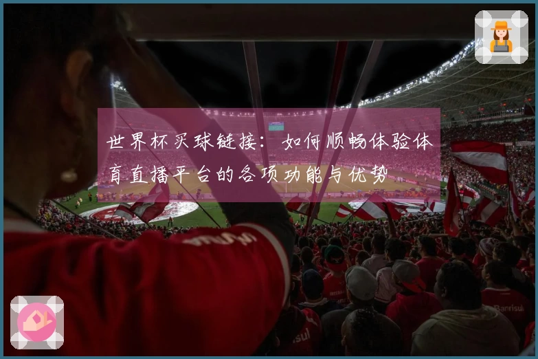 世界杯买球链接：如何顺畅体验体育直播平台的各项功能与优势
