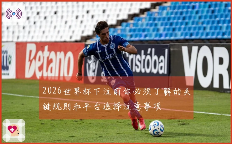 2026世界杯下注前你必须了解的关键规则和平台选择注意事项