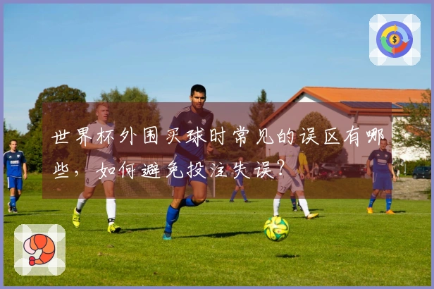世界杯外围买球时常见的误区有哪些，如何避免投注失误？