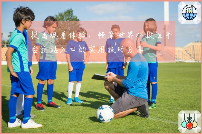 提高观看体验，畅享世界杯投注平台主站入口的实用技巧分享
