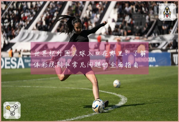 世界杯外围买球入口在哪里？了解体彩规则和常见问题的全面指南