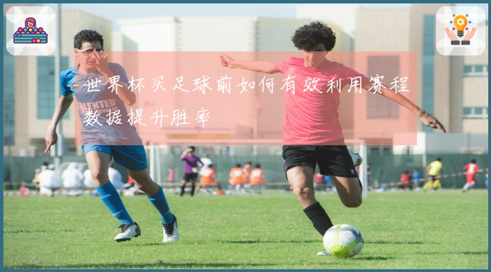 世界杯买足球前如何有效利用赛程数据提升胜率