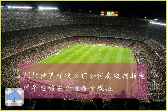 2026世界杯投注前如何有效判断竞猜平台的安全性与合规性