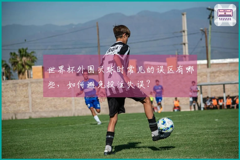 世界杯外围买球时常见的误区有哪些，如何避免投注失误？