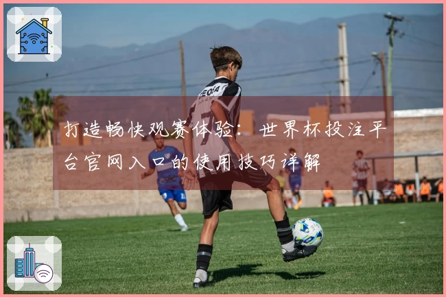 打造畅快观赛体验：世界杯投注平台官网入口的使用技巧详解