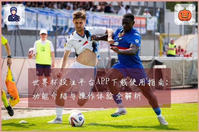 世界杯投注平台APP下载使用指南：功能介绍与操作体验全解析