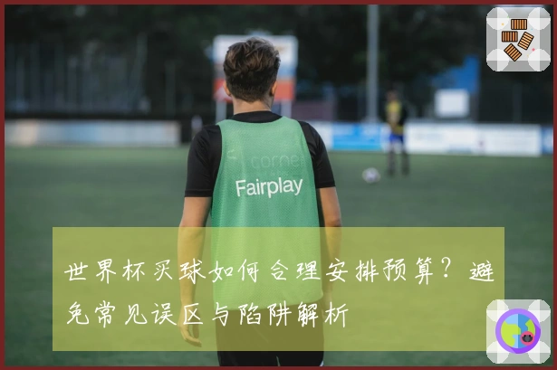 世界杯买球如何合理安排预算？避免常见误区与陷阱解析