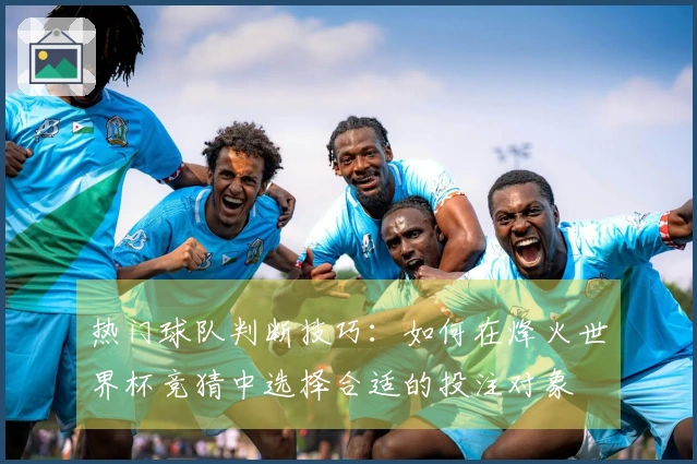 热门球队判断技巧：如何在烽火世界杯竞猜中选择合适的投注对象