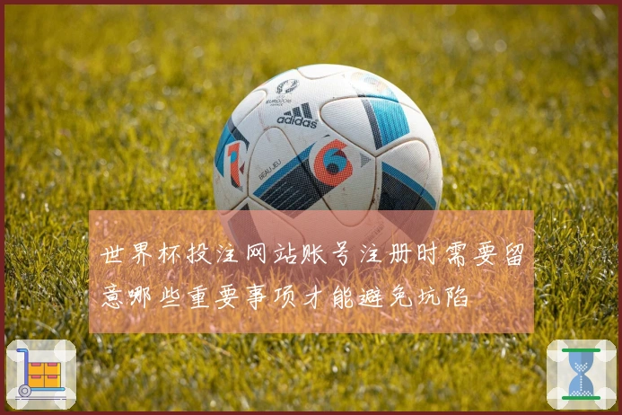 世界杯投注网站账号注册时需要留意哪些重要事项才能避免坑陷