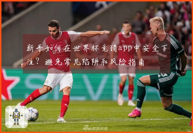 新手如何在世界杯竞猜app中安全下注？避免常见陷阱和风险指南