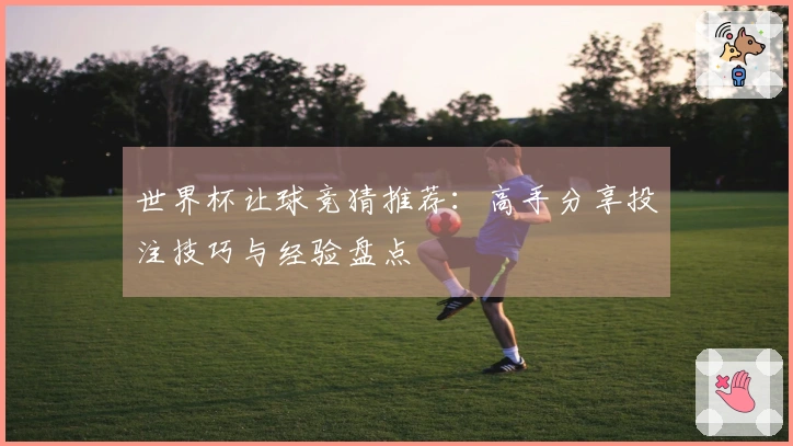 世界杯让球竞猜推荐：高手分享投注技巧与经验盘点