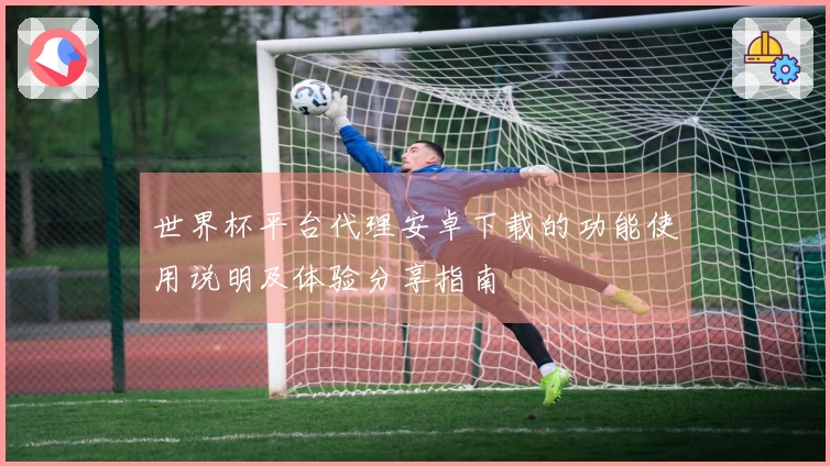世界杯平台代理安卓下载的功能使用说明及体验分享指南