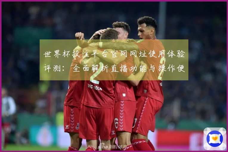 世界杯投注平台官网网址使用体验评测:全面解析直播功能与操作便捷性