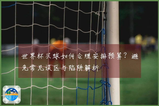 世界杯买球如何合理安排预算？避免常见误区与陷阱解析