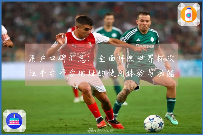 用户口碑汇总:全面评测世界杯投注平台平台地址的使用体验与功能优势