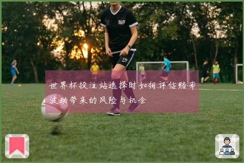 世界杯投注站选择时如何评估赔率波动带来的风险与机会
