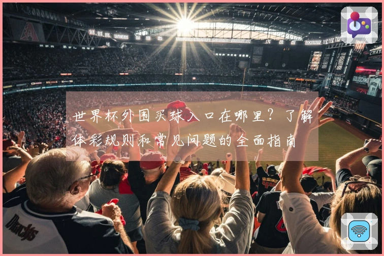 世界杯外围买球入口在哪里？了解体彩规则和常见问题的全面指南