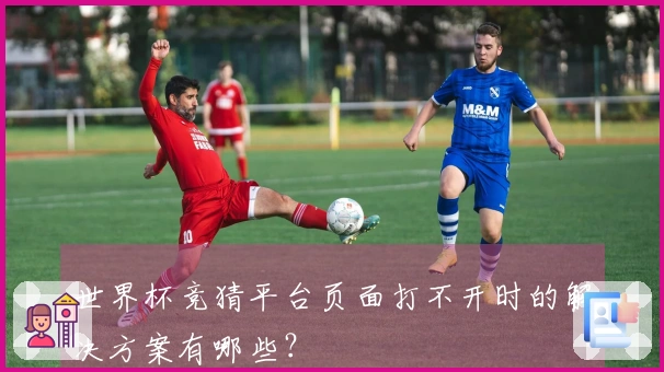 世界杯竞猜平台页面打不开时的解决方案有哪些？