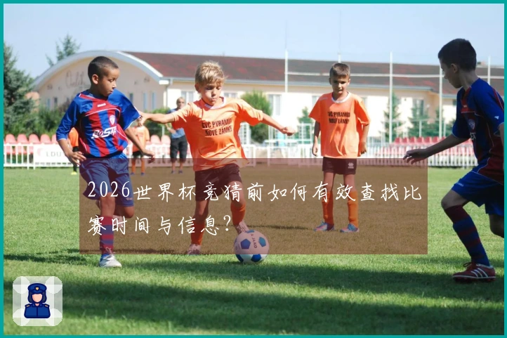 2026世界杯竞猜前如何有效查找比赛时间与信息？